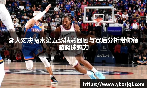 湖人对决魔术第五场精彩回顾与赛后分析带你领略篮球魅力