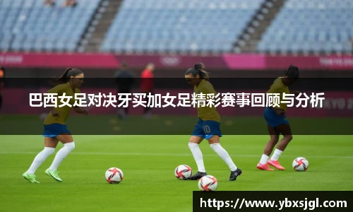 巴西女足对决牙买加女足精彩赛事回顾与分析