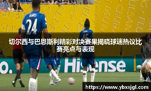 切尔西与巴恩斯利精彩对决赛果揭晓球迷热议比赛亮点与表现